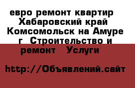 евро ремонт квартир - Хабаровский край, Комсомольск-на-Амуре г. Строительство и ремонт » Услуги   